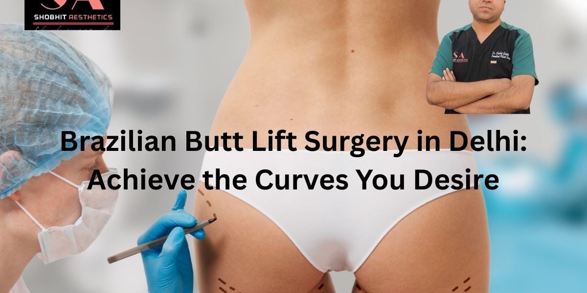 Brazilian Butt Lift Surgery in Delhi: Achieve the Curves You Desire