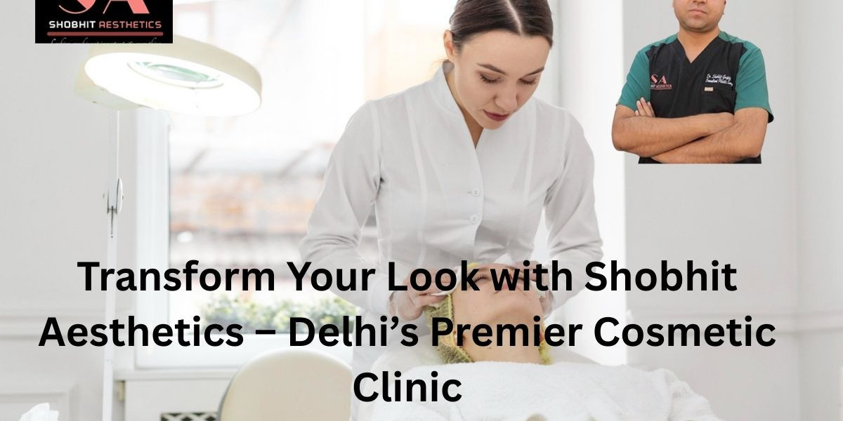 Transform Your Look with Shobhit Aesthetics – Delhi’s Premier Cosmetic Clinic