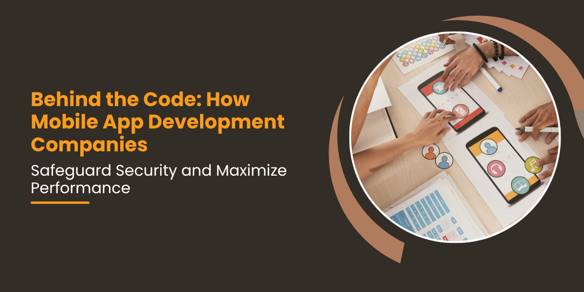 Behind the Code: How Mobile App Development Companies Safeguard Security and Maximize Performance
